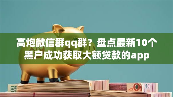 高炮微信群qq群？盘点最新10个黑户成功获取大额贷款的app