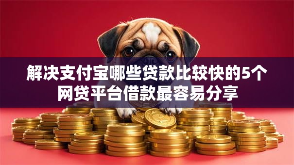 解决支付宝哪些贷款比较快的5个网贷平台借款最容易分享 解决支付宝哪些贷款比较快的5个网贷平台借款最容易分享