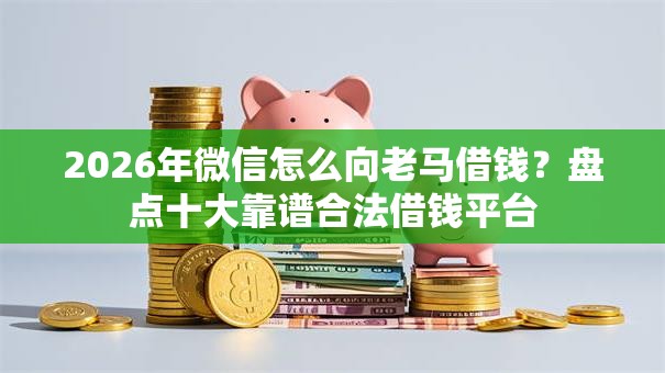 2026年微信怎么向老马借钱？盘点十大靠谱合法借钱平台