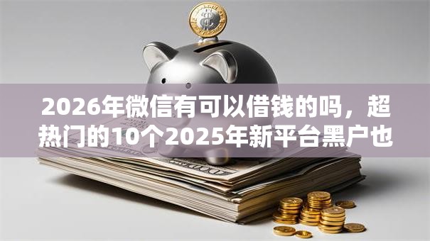2026年微信有可以借钱的吗，超热门的10个2025年新平台黑户也能下款这种推荐