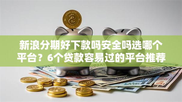 新浪分期好下款吗安全吗选哪个平台？6个贷款容易过的平台推荐