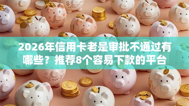 2026年信用卡老是审批不通过有哪些?推荐8个容易下款的平台 2026年信用卡老是审批不通过有哪些?推荐8个容易下款的平台
