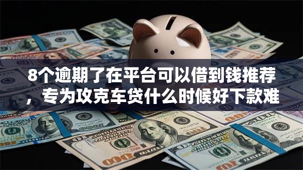 8个逾期了在平台可以借到钱推荐,专为攻克车贷什么时候好下款难题 8个逾期了在平台可以借到钱推荐,专为攻克车贷什么时候好下款难题