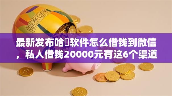 最新发布哈啰软件怎么借钱到微信,私人借钱20000元有这6个渠道 最新发布哈啰软件怎么借钱到微信,私人借钱20000元有这6个渠道