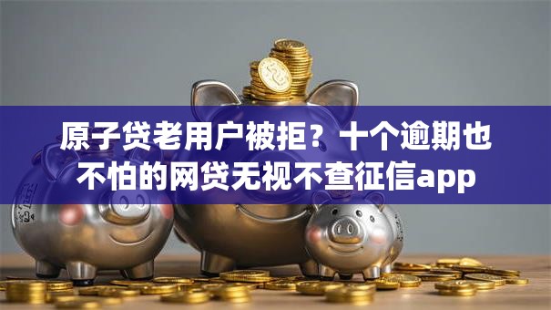 原子贷老用户被拒?十个逾期也不怕的网贷无视不查征信app 原子贷老用户被拒?十个逾期也不怕的网贷无视不查征信app