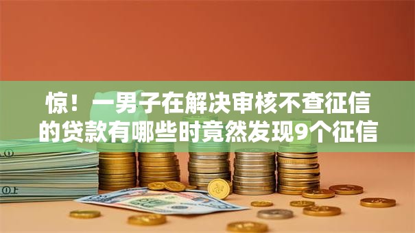 惊!一男子在解决审核不查征信的贷款有哪些时竟然发现9个征信黑了的人贷款的平台,事后分享了出来 惊!一男子在解决审核不查征信的贷款有哪些时竟然发现9个征信黑了的人贷款的平台,事后分享了出来