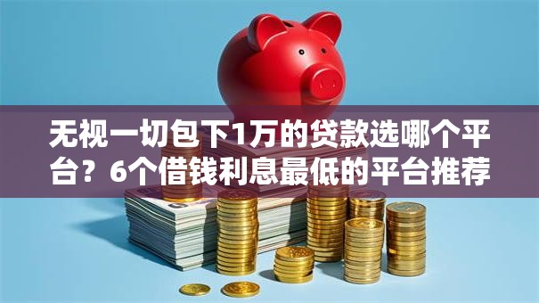 无视一切包下1万的贷款选哪个平台？6个借钱利息最低的平台推荐