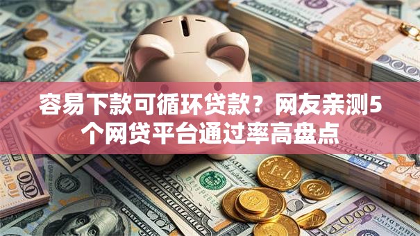容易下款可循环贷款?网友亲测5个网贷平台通过率高盘点 容易下款可循环贷款?网友亲测5个网贷平台通过率高盘点