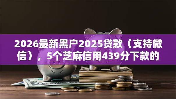 2026最新黑户2025贷款(支持微信),5个芝麻信用439分下款的平台无私分享 2026最新黑户2025贷款(支持微信),5个芝麻信用439分下款的平台无私分享