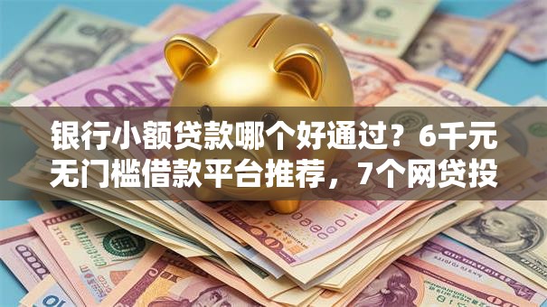 银行小额贷款哪个好通过?6千元无门槛借款平台推荐,7个网贷投资平台盘点 银行小额贷款哪个好通过?6千元无门槛借款平台推荐,7个网贷投资平台盘点