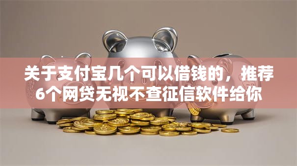 关于支付宝几个可以借钱的,推荐6个网贷无视不查征信软件给你 关于支付宝几个可以借钱的,推荐6个网贷无视不查征信软件给你