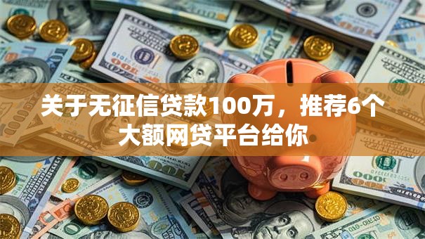 关于无征信贷款100万,推荐6个大额网贷平台给你 关于无征信贷款100万,推荐6个大额网贷平台给你