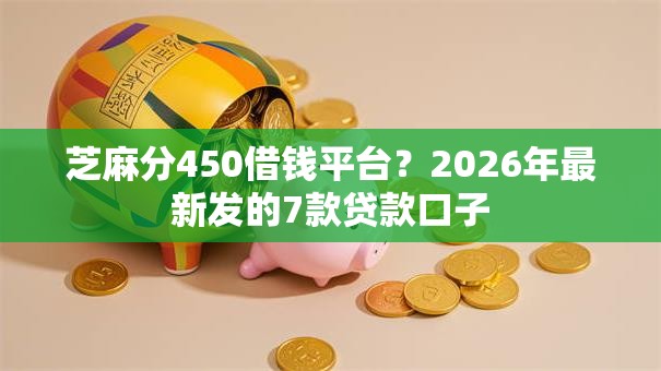 芝麻分450借钱平台?2026年最新发的7款贷款口子 芝麻分450借钱平台?2026年最新发的7款贷款口子