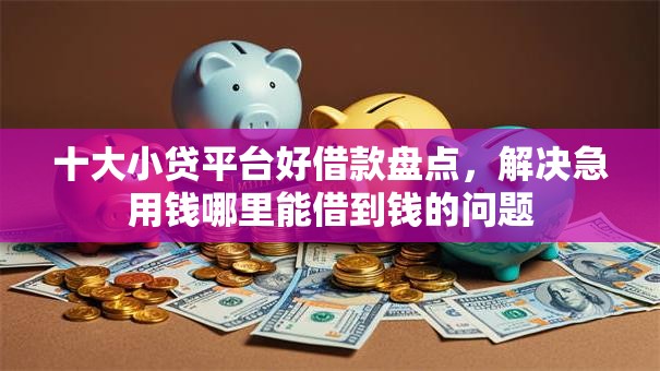十大小贷平台好借款盘点,解决急用钱哪里能借到钱的问题 十大小贷平台好借款盘点,解决急用钱哪里能借到钱的问题