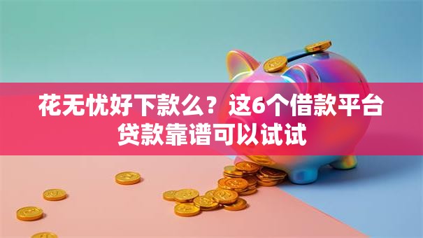 花无忧好下款么？这6个借款平台贷款靠谱可以试试