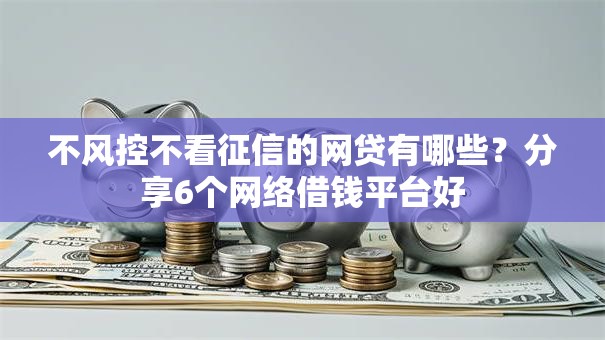 不风控不看征信的网贷有哪些?分享6个网络借钱平台好 不风控不看征信的网贷有哪些?分享6个网络借钱平台好