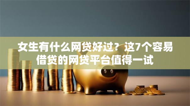 女生有什么网贷好过？这7个容易借贷的网贷平台值得一试