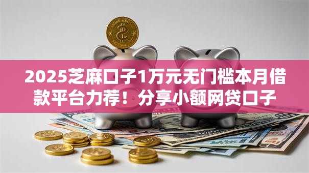 2025芝麻口子1万元无门槛本月借款平台力荐！分享小额网贷口子1万元无门槛借款