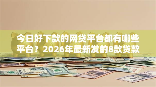 今日好下款的网贷平台都有哪些平台？2026年最新发的8款贷款口子