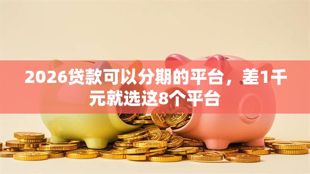 2026贷款可以分期的平台，差1千元就选这8个平台