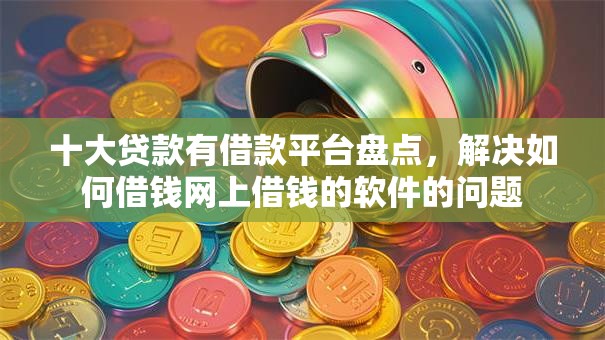 十大贷款有借款平台盘点，解决如何借钱网上借钱的软件的问题