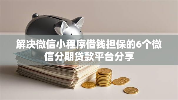 解决微信小程序借钱担保的6个微信分期贷款平台分享