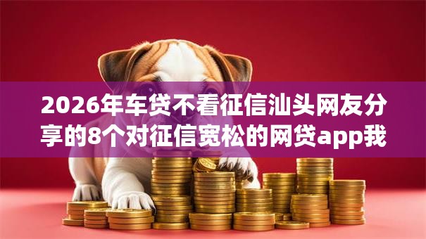 2026年车贷不看征信汕头网友分享的8个对征信宽松的网贷app我觉得不错! 2026年车贷不看征信汕头网友分享的8个对征信宽松的网贷app我觉得不错!