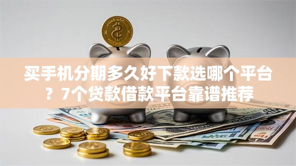 买手机分期多久好下款选哪个平台？7个贷款借款平台靠谱推荐