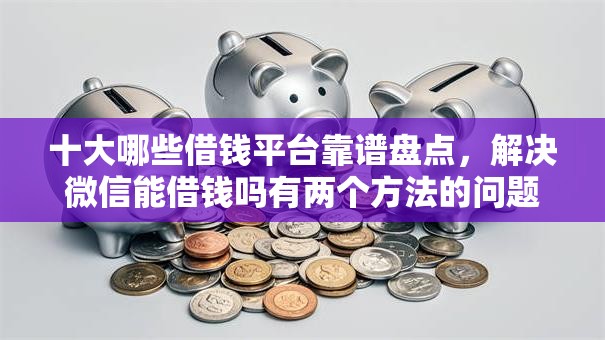 十大哪些借钱平台靠谱盘点，解决微信能借钱吗有两个方法的问题