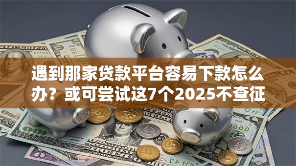遇到那家贷款平台容易下款怎么办?或可尝试这7个2025不查征信能下款的平台 遇到那家贷款平台容易下款怎么办?或可尝试这7个2025不查征信能下款的平台