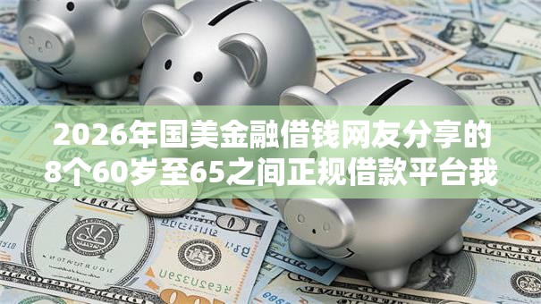 2026年国美金融借钱网友分享的8个60岁至65之间正规借款平台我觉得不错! 2026年国美金融借钱网友分享的8个60岁至65之间正规借款平台我觉得不错!