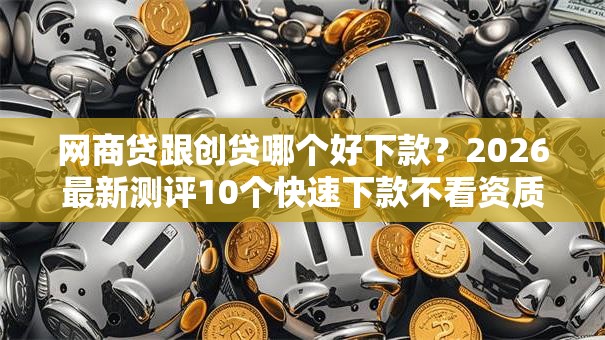 网商贷跟创贷哪个好下款？2026最新测评10个快速下款不看资质的贷款平台平台
