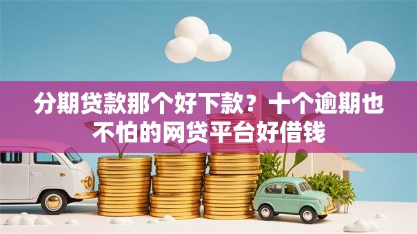 分期贷款那个好下款?十个逾期也不怕的网贷平台好借钱 分期贷款那个好下款?十个逾期也不怕的网贷平台好借钱