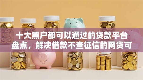十大黑户都可以通过的贷款平台盘点，解决借款不查征信的网贷可靠吗的问题
