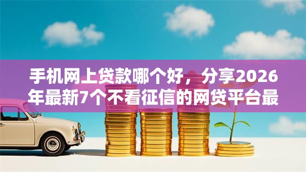 手机网上贷款哪个好，分享2026年最新7个不看征信的网贷平台最容易通过的