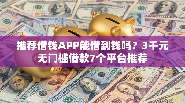推荐借钱APP能借到钱吗？3千元无门槛借款7个平台推荐