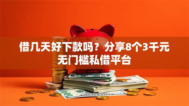 借几天好下款吗？分享8个3千元无门槛私借平台