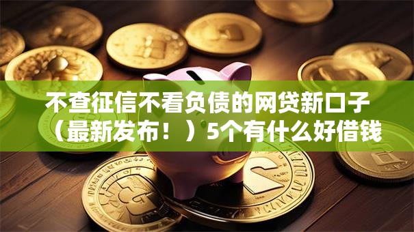 不查征信不看负债的网贷新口子（最新发布！）5个有什么好借钱的平台