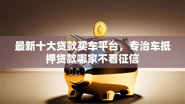 最新十大贷款买车平台,专治车抵押贷款哪家不看征信 最新十大贷款买车平台,专治车抵押贷款哪家不看征信