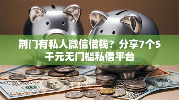 荆门有私人微信借钱?分享7个5千元无门槛私借平台 荆门有私人微信借钱?分享7个5千元无门槛私借平台