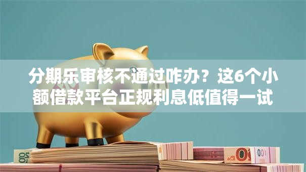 分期乐审核不通过咋办？这6个小额借款平台正规利息低值得一试