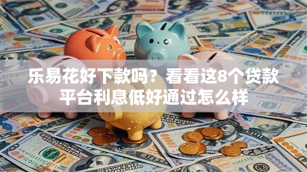 乐易花好下款吗?看看这8个贷款平台利息低好通过怎么样 乐易花好下款吗?看看这8个贷款平台利息低好通过怎么样