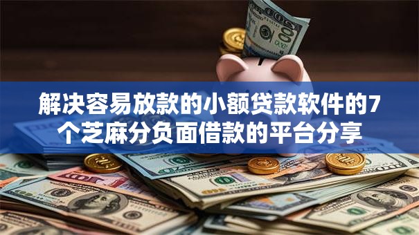 解决容易放款的小额贷款软件的7个芝麻分负面借款的平台分享 解决容易放款的小额贷款软件的7个芝麻分负面借款的平台分享