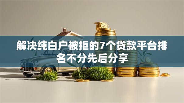 解决纯白户被拒的7个贷款平台排名不分先后分享 解决纯白户被拒的7个贷款平台排名不分先后分享