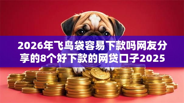 2026年飞鸟袋容易下款吗网友分享的8个好下款的网贷口子2025我觉得不错! 2026年飞鸟袋容易下款吗网友分享的8个好下款的网贷口子2025我觉得不错!