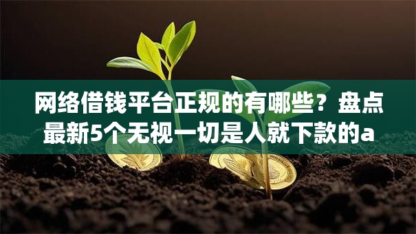 网络借钱平台正规的有哪些？盘点最新5个无视一切是人就下款的app