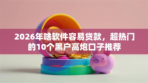 2026年啥软件容易贷款,超热门的10个黑户高炮口子推荐 2026年啥软件容易贷款,超热门的10个黑户高炮口子推荐