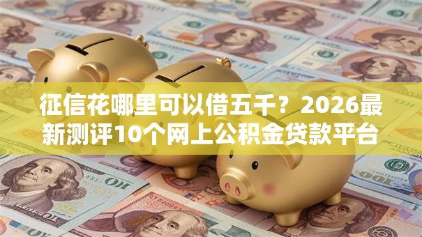 征信花哪里可以借五千？2026最新测评10个网上公积金贷款平台