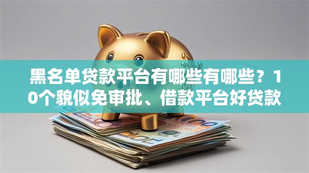 黑名单贷款平台有哪些有哪些？10个貌似免审批、借款平台好贷款啊合集