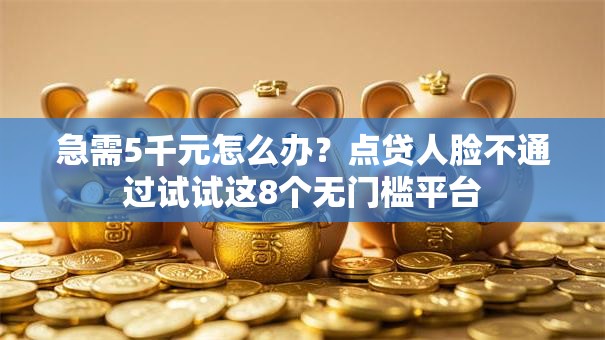 急需5千元怎么办?点贷人脸不通过试试这8个无门槛平台 急需5千元怎么办?点贷人脸不通过试试这8个无门槛平台